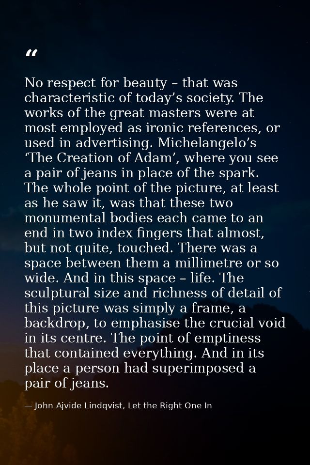 No respect for beauty – that was characteristic of today’s society. The works of the great masters were at most employed — John Ajvide Lindqvist, Let the Right One In