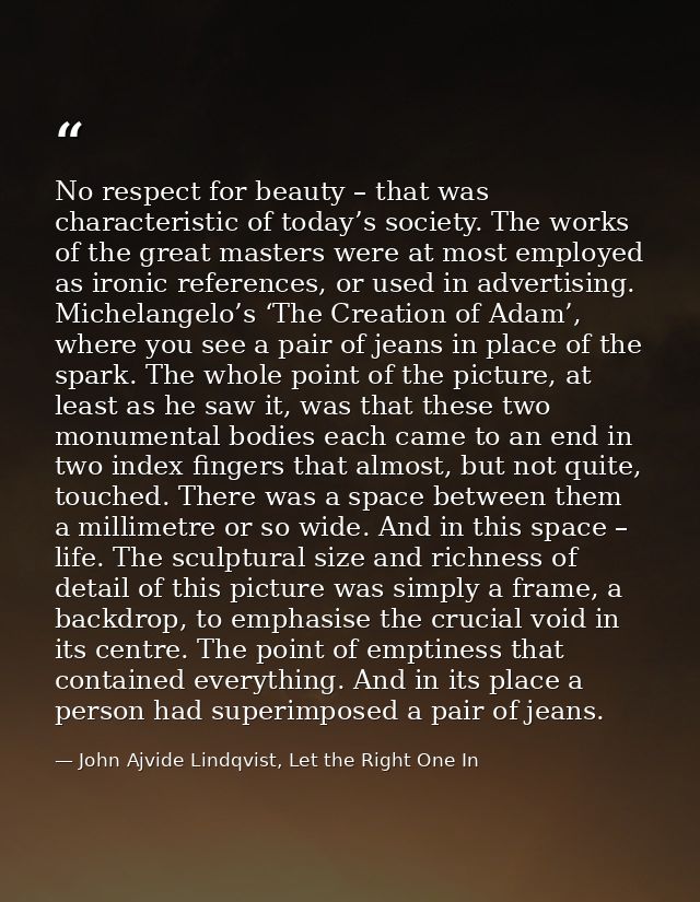 No respect for beauty – that was characteristic of today’s society. The works of the great masters were at most employed — John Ajvide Lindqvist, Let the Right One In