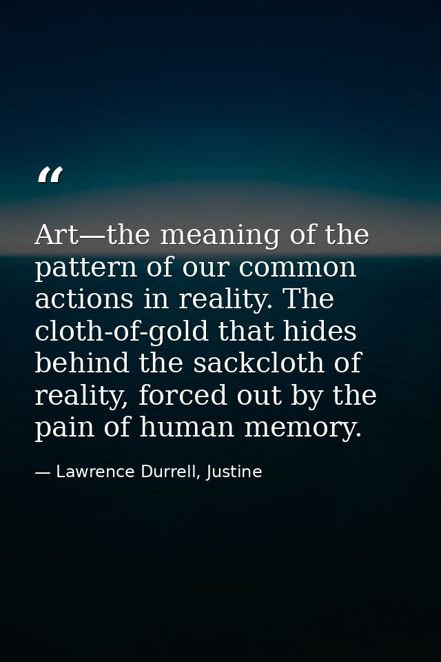 Art—the meaning of the pattern of our common actions in reality. The cloth-of-gold that hides behind the sackcloth of re — Lawrence Durrell, Justine