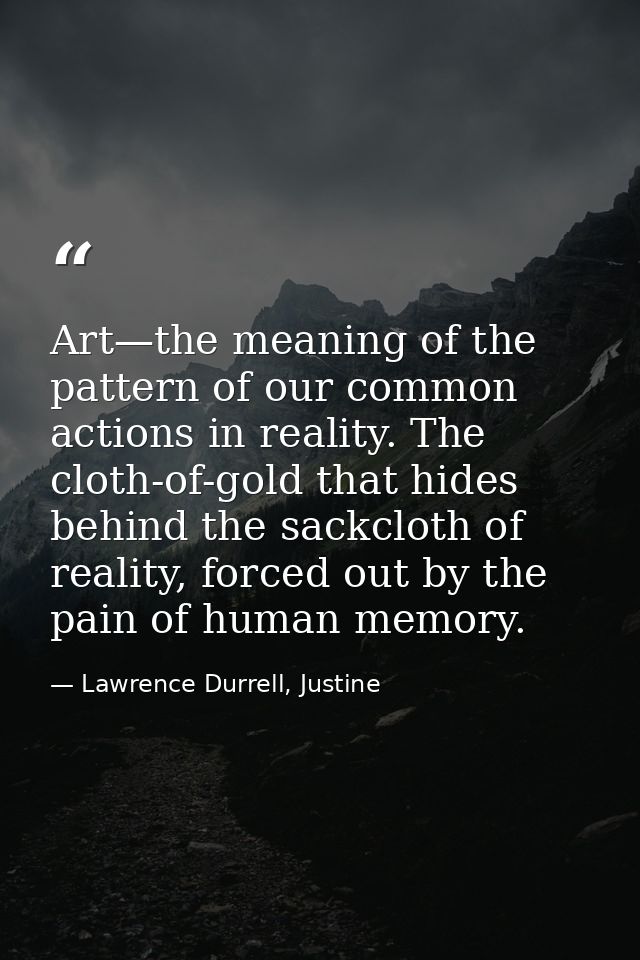 Art—the meaning of the pattern of our common actions in reality. The cloth-of-gold that hides behind the sackcloth of re — Lawrence Durrell, Justine