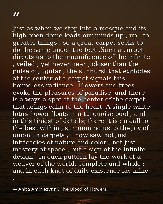 Just as when we step into a mosque and its high open dome leads our minds up , up , to greater things , so a great carpe — Anita Amirrezvani, The Blood of Flowers