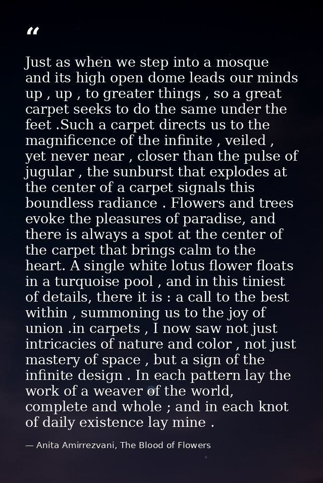 Just as when we step into a mosque and its high open dome leads our minds up , up , to greater things , so a great carpe — Anita Amirrezvani, The Blood of Flowers