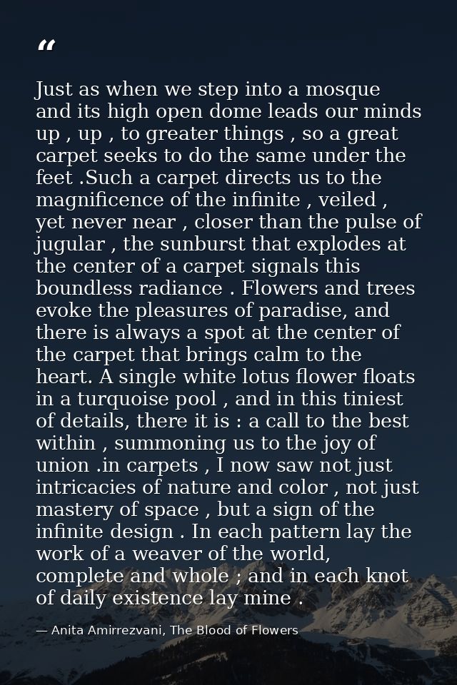 Just as when we step into a mosque and its high open dome leads our minds up , up , to greater things , so a great carpe — Anita Amirrezvani, The Blood of Flowers