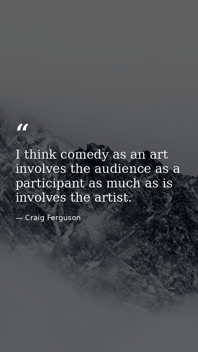 I think comedy as an art involves the audience as a participant as much as is involves the artist. — Craig Ferguson