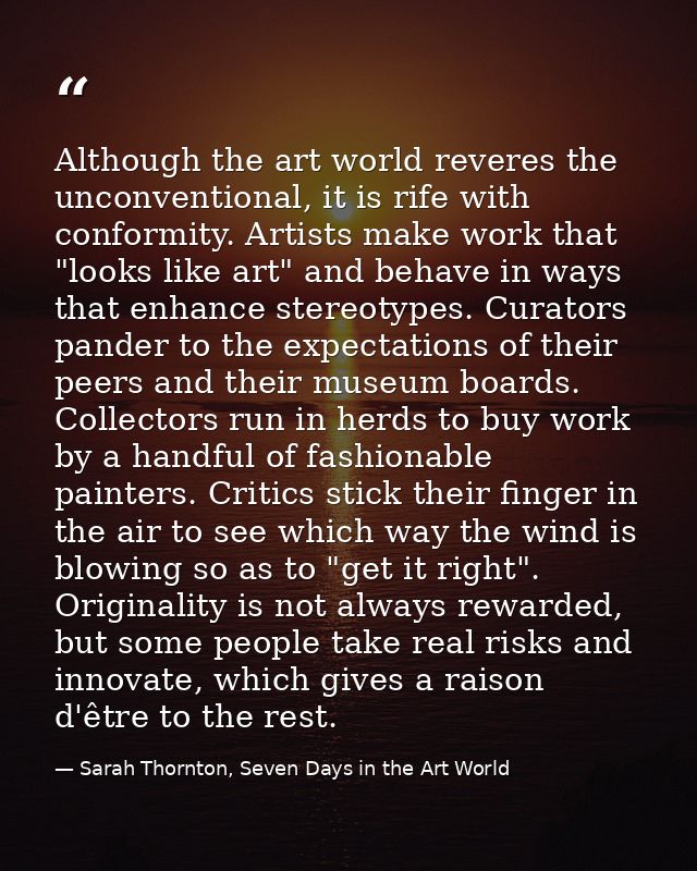 Although the art world reveres the unconventional, it is rife with conformity. Artists make work that "looks like art" a — Sarah Thornton, Seven Days in the Art World