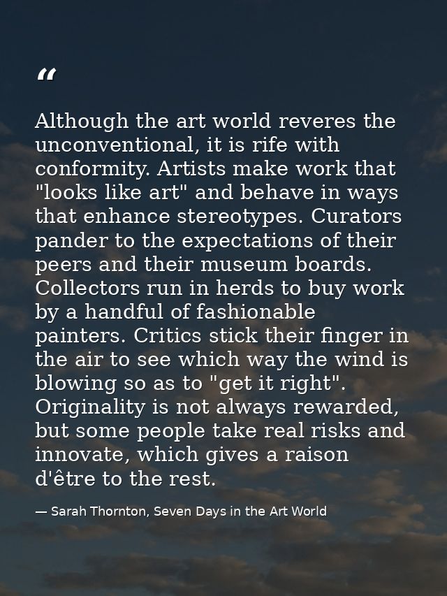 Although the art world reveres the unconventional, it is rife with conformity. Artists make work that "looks like art" a — Sarah Thornton, Seven Days in the Art World