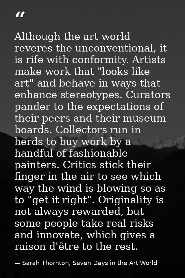 Although the art world reveres the unconventional, it is rife with conformity. Artists make work that "looks like art" a — Sarah Thornton, Seven Days in the Art World