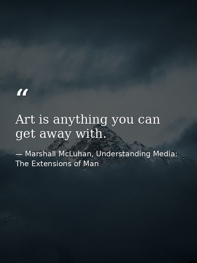 Art is anything you can get away with. — Marshall McLuhan, Understanding Media: The Extensions of Man