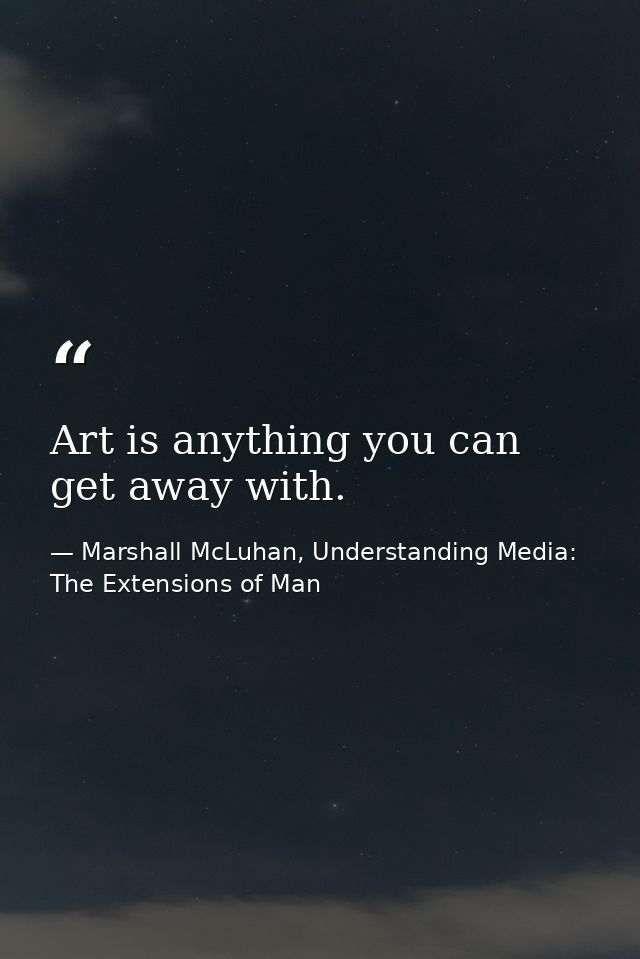 Art is anything you can get away with. — Marshall McLuhan, Understanding Media: The Extensions of Man