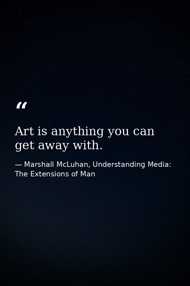 Art is anything you can get away with. — Marshall McLuhan, Understanding Media: The Extensions of Man