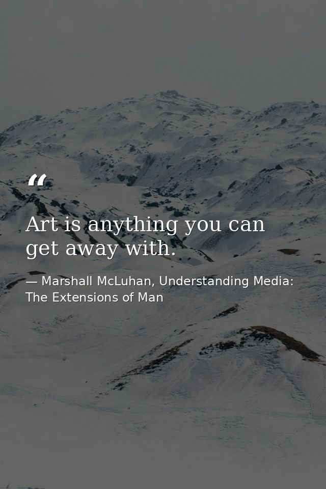 Art is anything you can get away with. — Marshall McLuhan, Understanding Media: The Extensions of Man