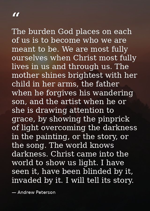 The burden God places on each of us is to become who we are meant to be. We are most fully ourselves when Christ most fu — Andrew Peterson