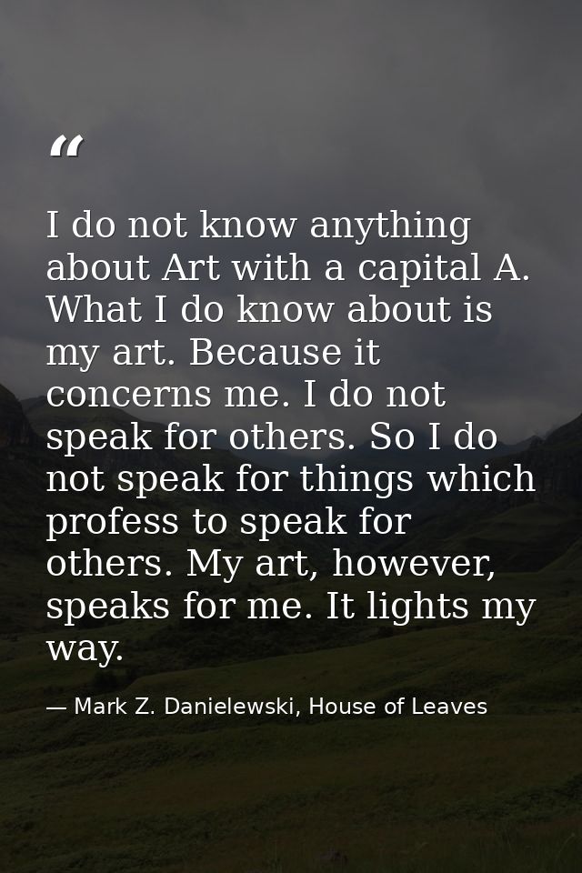 I do not know anything about Art with a capital A. What I do know about is my art. Because it concerns me. I do not spea — Mark Z. Danielewski, House of Leaves