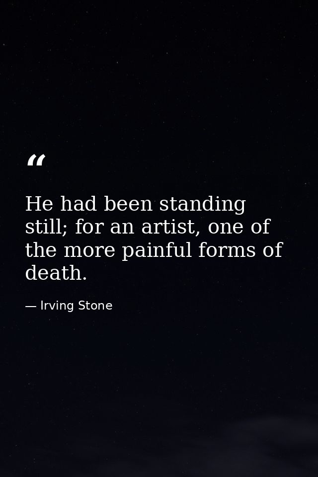 He had been standing still; for an artist, one of the more painful forms of death. — Irving Stone