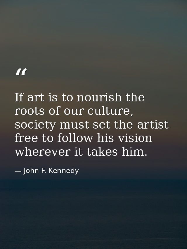 If art is to nourish the roots of our culture, society must set the artist free to follow his vision wherever it takes h — John F. Kennedy