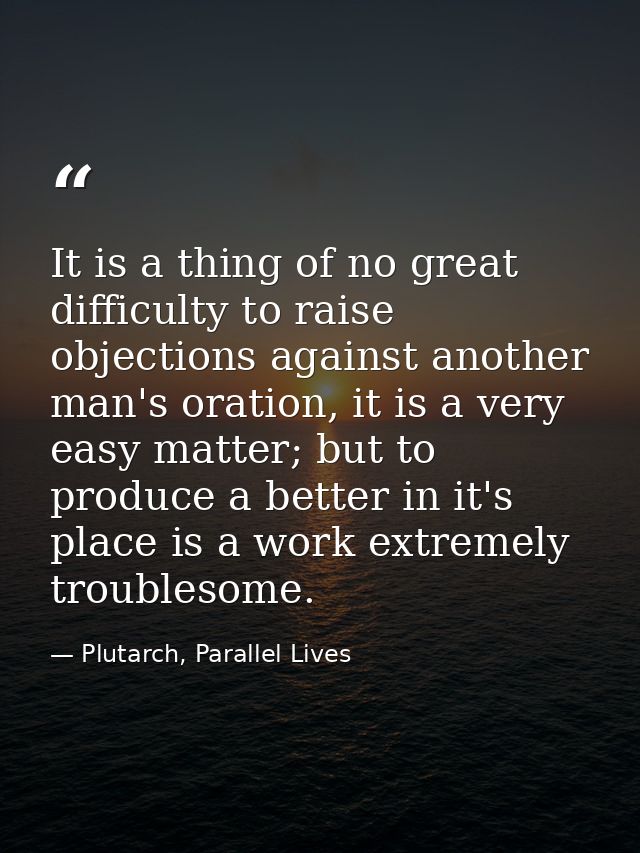 It is a thing of no great difficulty to raise objections against another man's oration, it is a very easy matter; but to — Plutarch, Parallel Lives