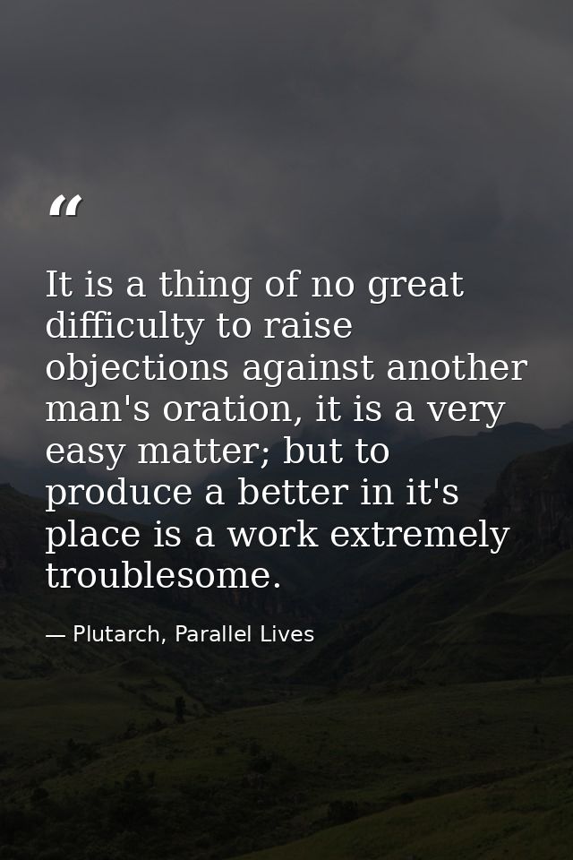 It is a thing of no great difficulty to raise objections against another man's oration, it is a very easy matter; but to — Plutarch, Parallel Lives