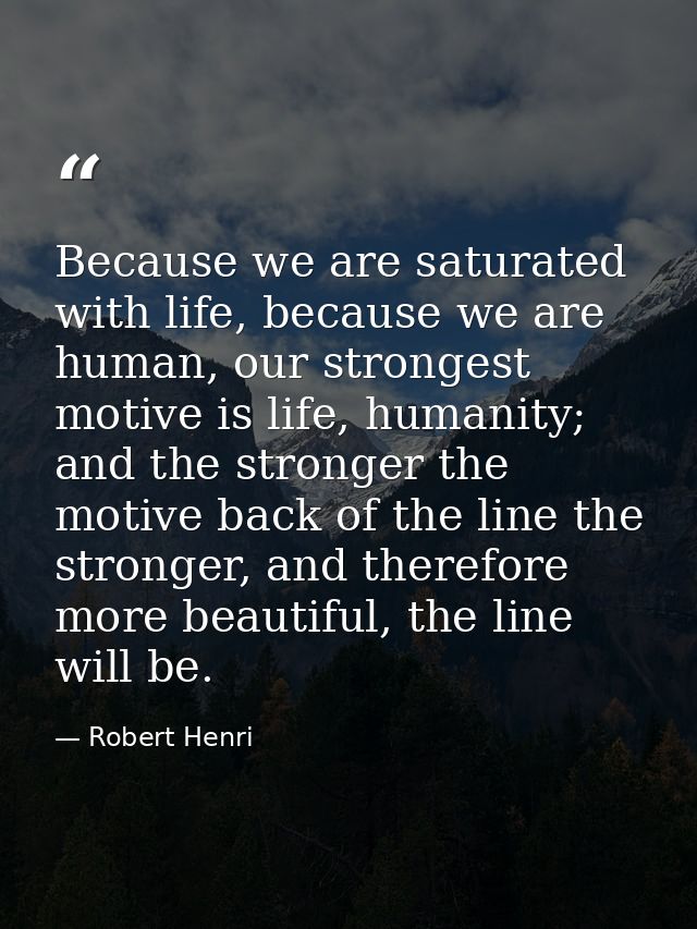 Because we are saturated with life, because we are human, our strongest motive is life, humanity; and the stronger the m — Robert Henri