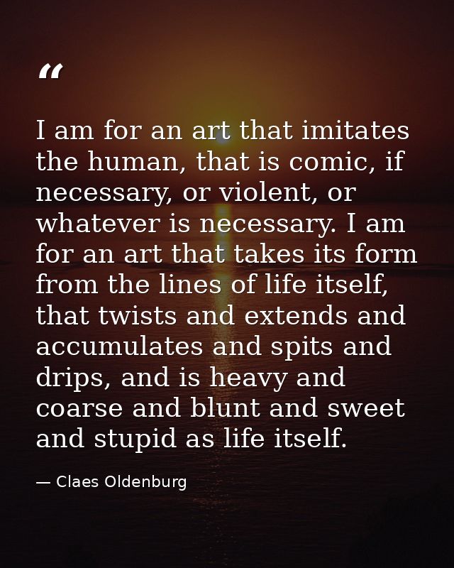 I am for an art that imitates the human, that is comic, if necessary, or violent, or whatever is necessary. I am for an  — Claes Oldenburg