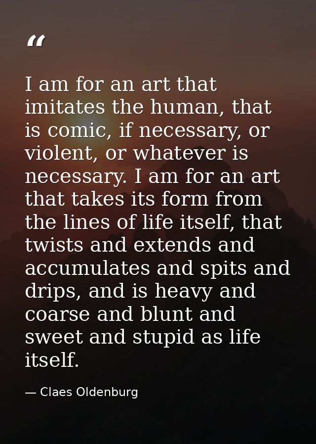 I am for an art that imitates the human, that is comic, if necessary, or violent, or whatever is necessary. I am for an  — Claes Oldenburg