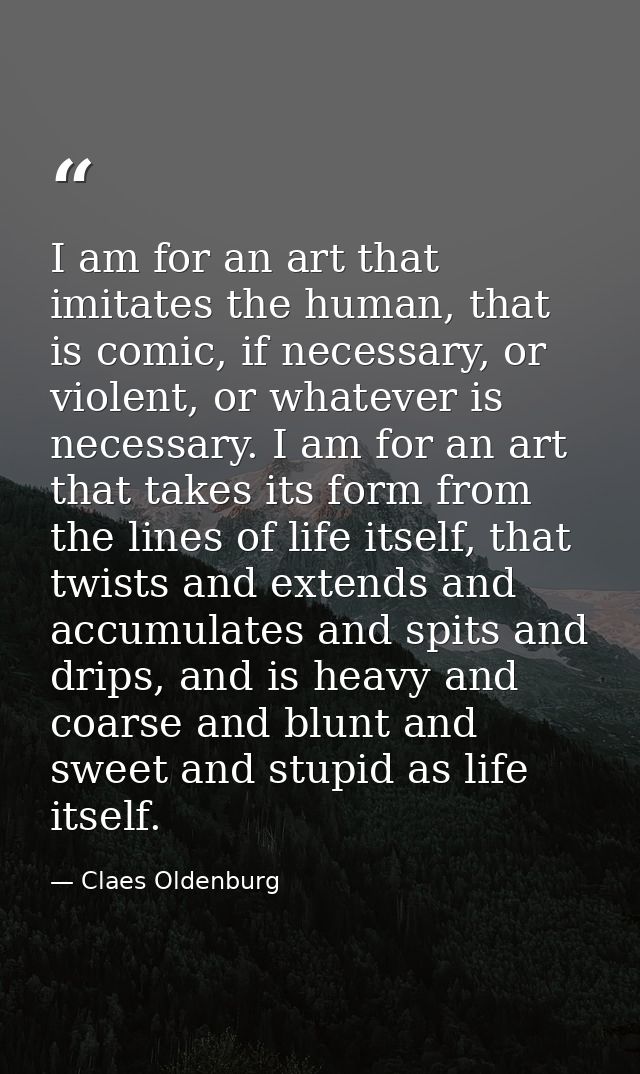 I am for an art that imitates the human, that is comic, if necessary, or violent, or whatever is necessary. I am for an  — Claes Oldenburg