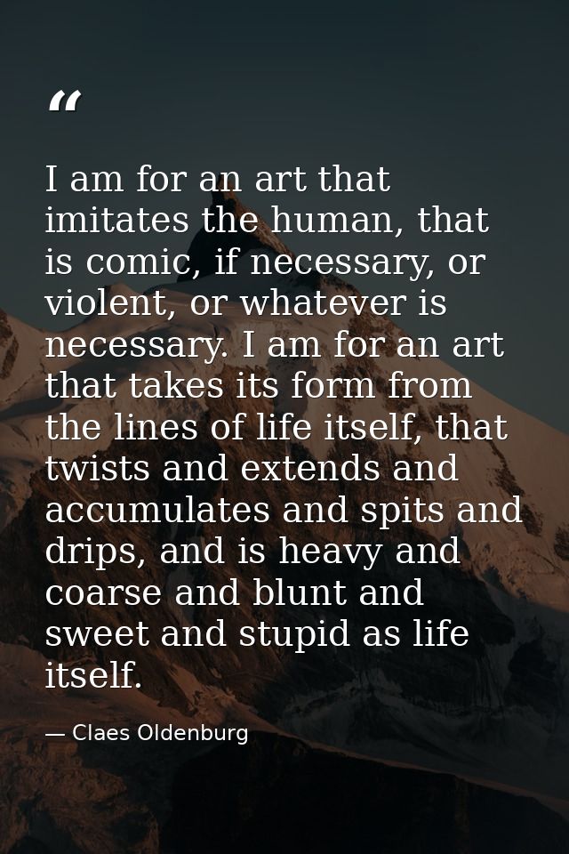 I am for an art that imitates the human, that is comic, if necessary, or violent, or whatever is necessary. I am for an  — Claes Oldenburg