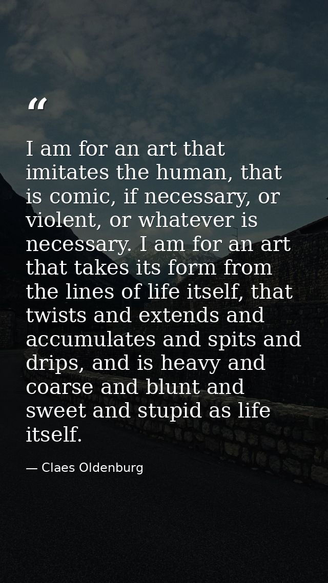 I am for an art that imitates the human, that is comic, if necessary, or violent, or whatever is necessary. I am for an  — Claes Oldenburg
