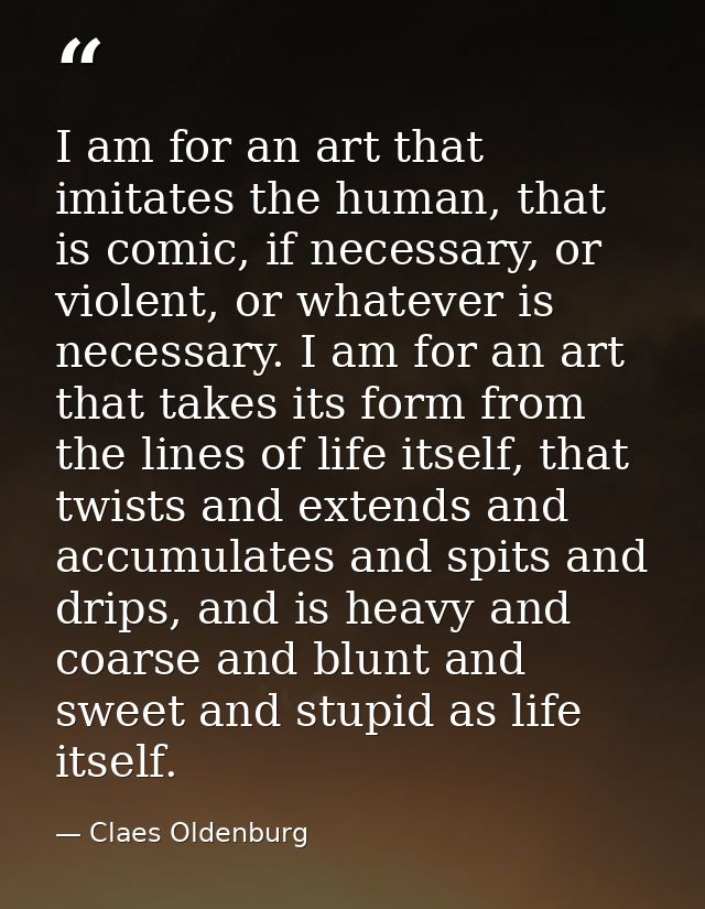 I am for an art that imitates the human, that is comic, if necessary, or violent, or whatever is necessary. I am for an  — Claes Oldenburg