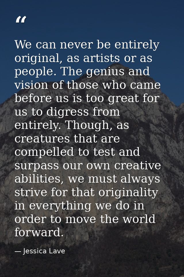We can never be entirely original, as artists or as people. The genius and vision of those who came before us is too gre — Jessica Lave
