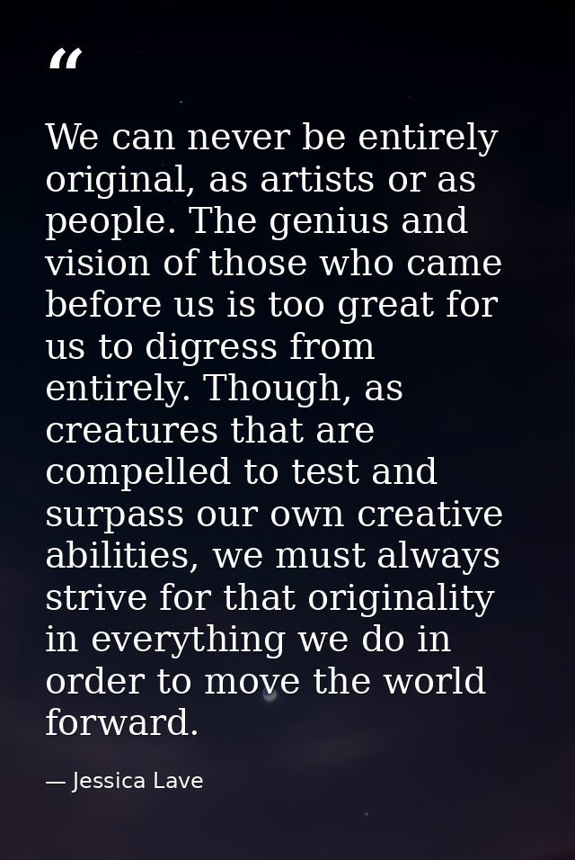 We can never be entirely original, as artists or as people. The genius and vision of those who came before us is too gre — Jessica Lave