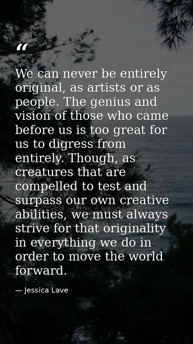 We can never be entirely original, as artists or as people. The genius and vision of those who came before us is too gre — Jessica Lave