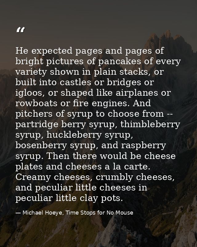 He expected pages and pages of bright pictures of pancakes of every variety shown in plain stacks, or built into castles — Michael Hoeye, Time Stops for No Mouse