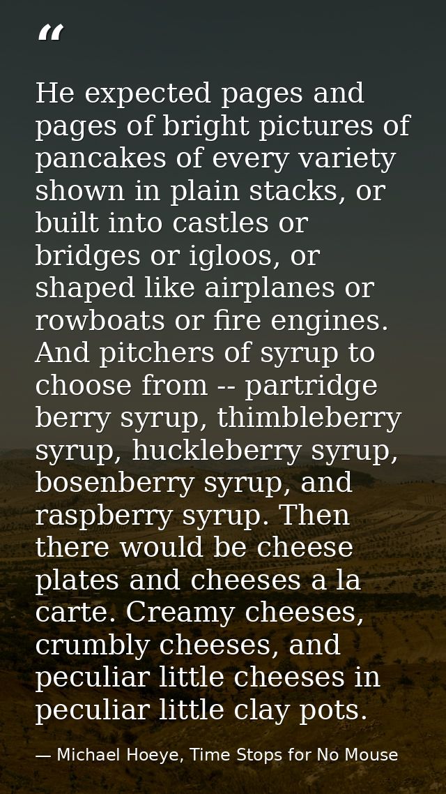 He expected pages and pages of bright pictures of pancakes of every variety shown in plain stacks, or built into castles — Michael Hoeye, Time Stops for No Mouse