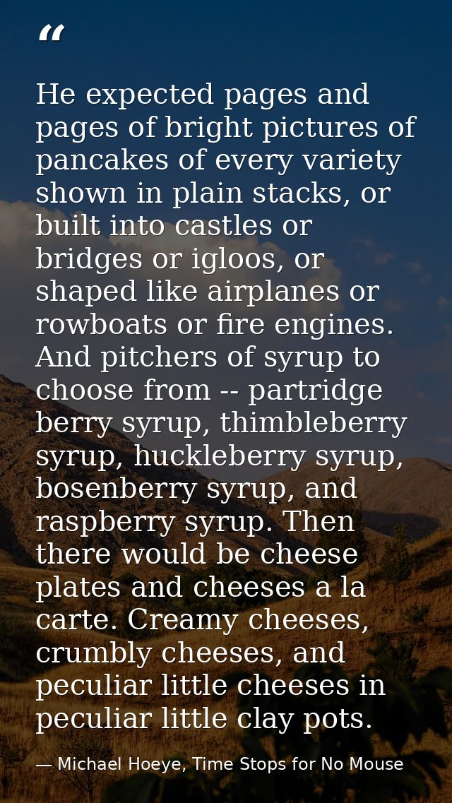 He expected pages and pages of bright pictures of pancakes of every variety shown in plain stacks, or built into castles — Michael Hoeye, Time Stops for No Mouse