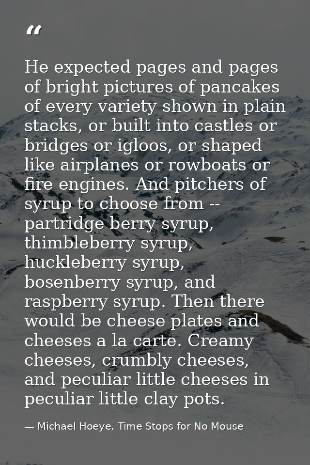 He expected pages and pages of bright pictures of pancakes of every variety shown in plain stacks, or built into castles — Michael Hoeye, Time Stops for No Mouse