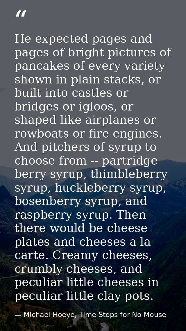 He expected pages and pages of bright pictures of pancakes of every variety shown in plain stacks, or built into castles — Michael Hoeye, Time Stops for No Mouse