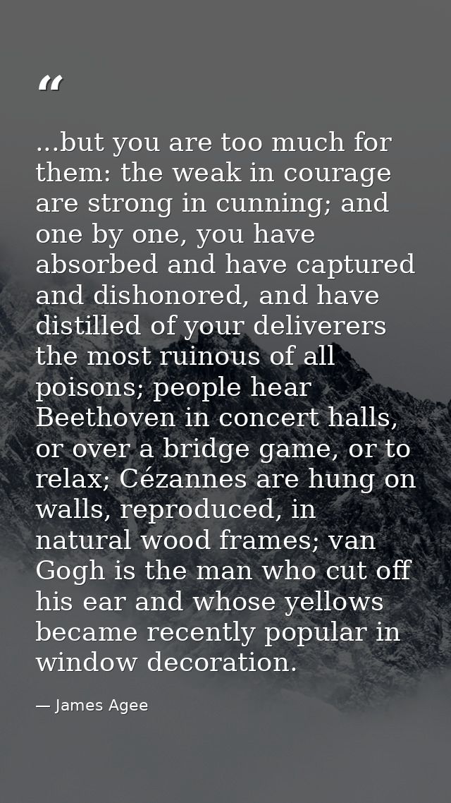 ...but you are too much for them: the weak in courage are strong in cunning; and one by one, you have absorbed and have  — James Agee