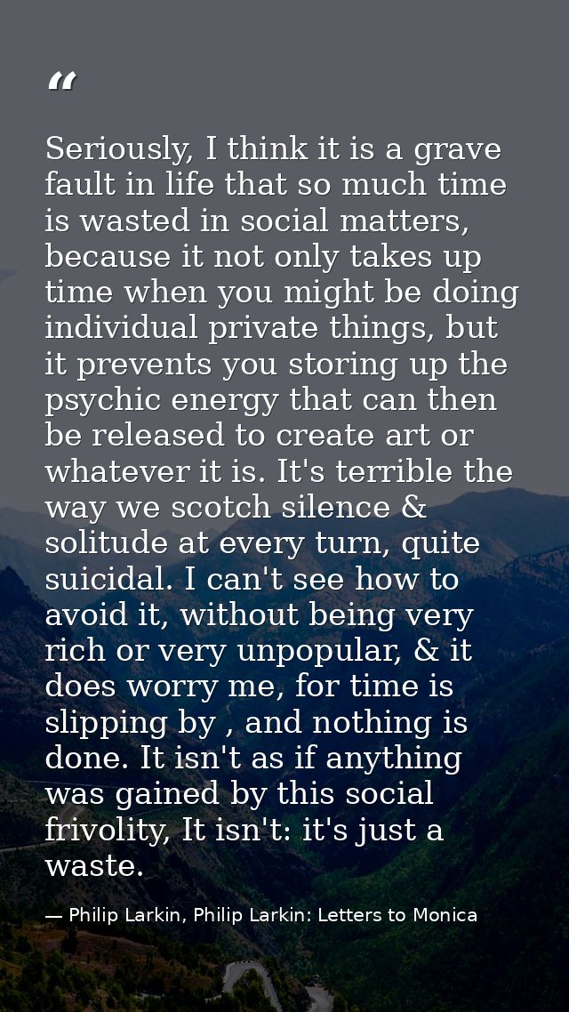 Seriously, I think it is a grave fault in life that so much time is wasted in social matters, because it not only takes  — Philip Larkin, Philip Larkin: Letters to Monica