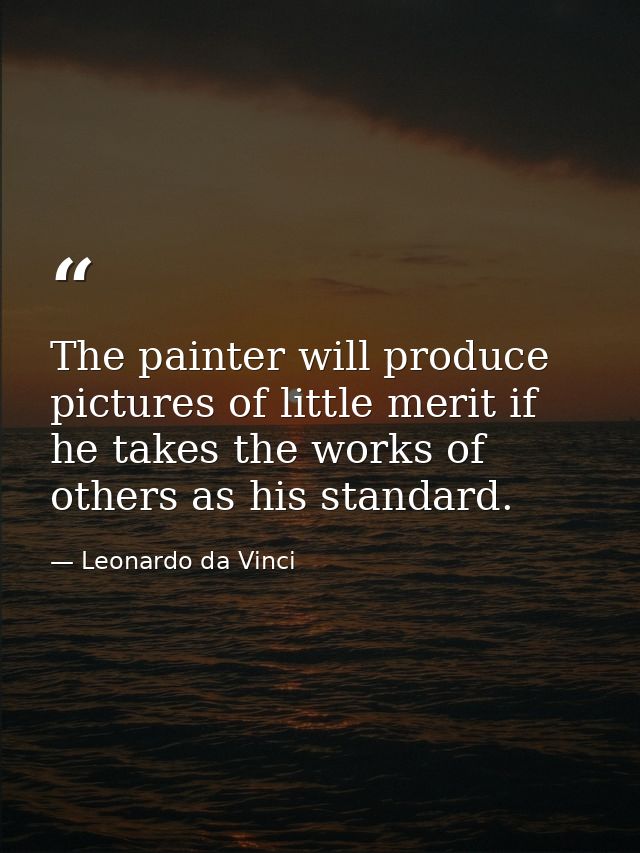 The painter will produce pictures of little merit if he takes the works of others as his standard. — Leonardo da Vinci