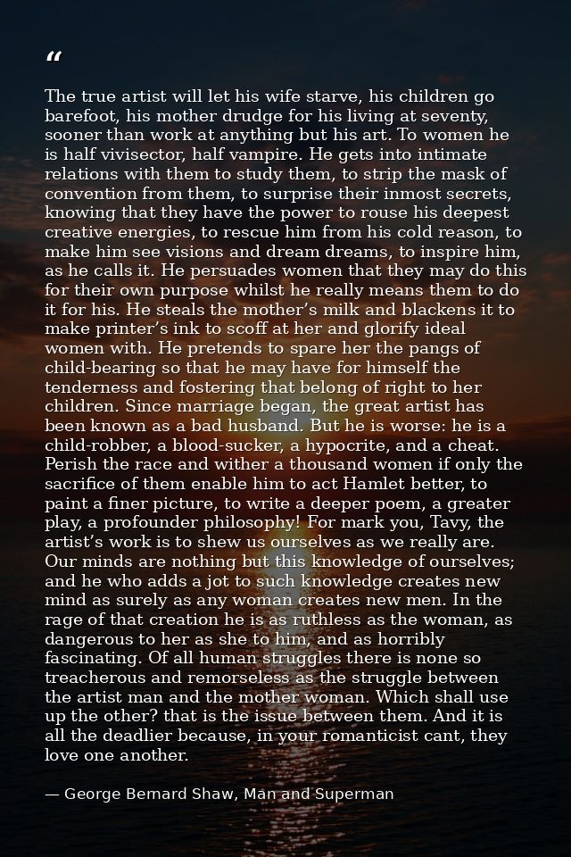 The true artist will let his wife starve, his children go barefoot, his mother drudge for his living at seventy, sooner  — George Bernard Shaw, Man and Superman