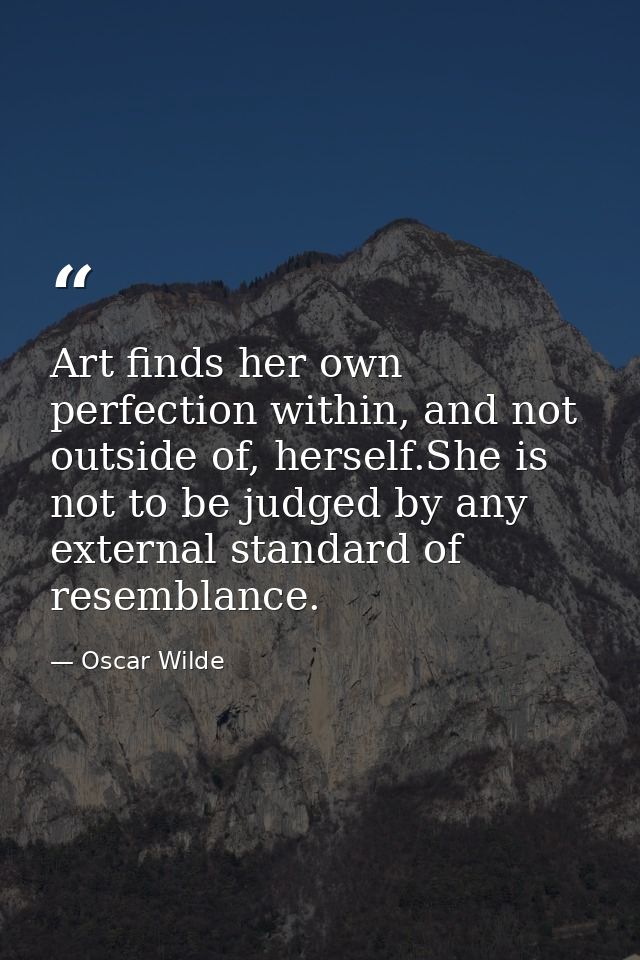 Art finds her own perfection within, and not outside of, herself.She is not to be judged by any external standard of res — Oscar Wilde