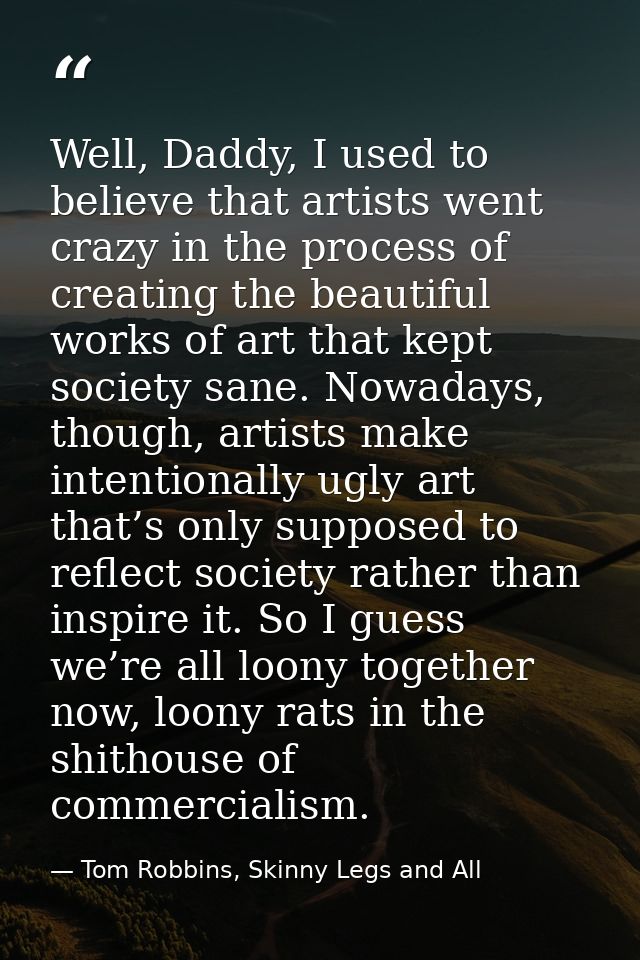 Well, Daddy, I used to believe that artists went crazy in the process of creating the beautiful works of art that kept s — Tom Robbins, Skinny Legs and All