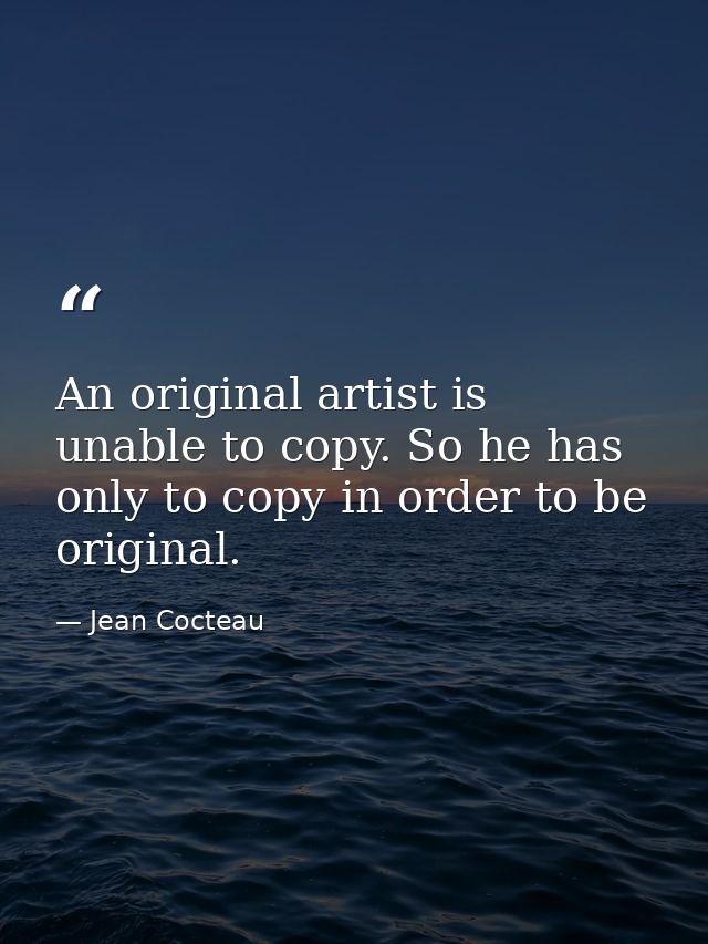 An original artist is unable to copy. So he has only to copy in order to be original. — Jean Cocteau