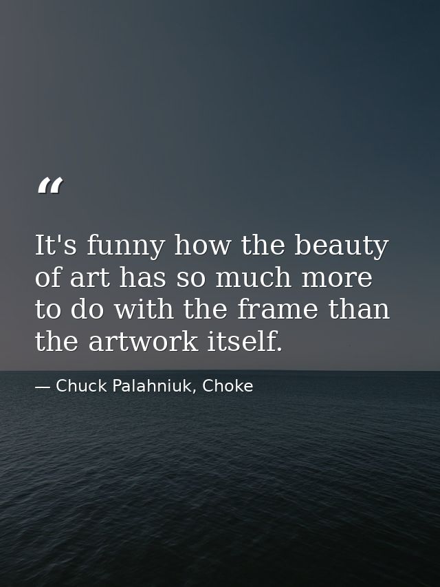 It's funny how the beauty of art has so much more to do with the frame than the artwork itself. — Chuck Palahniuk, Choke