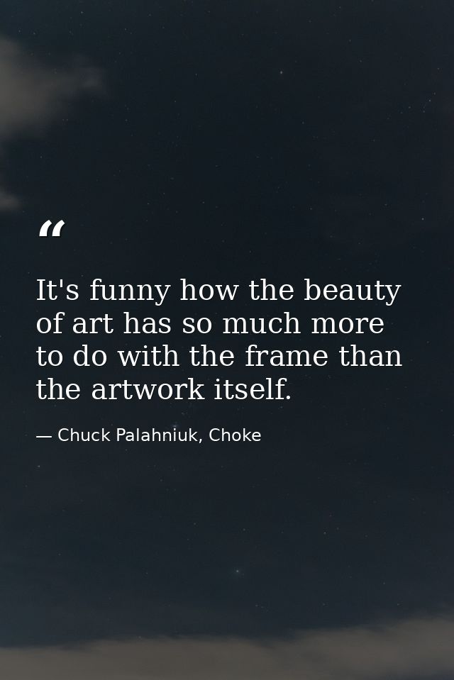 It's funny how the beauty of art has so much more to do with the frame than the artwork itself. — Chuck Palahniuk, Choke