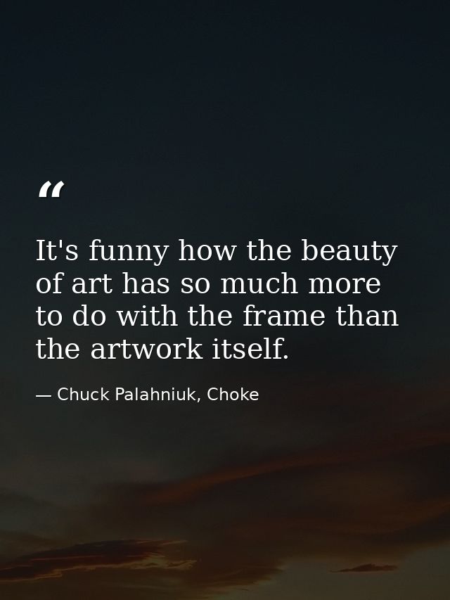 It's funny how the beauty of art has so much more to do with the frame than the artwork itself. — Chuck Palahniuk, Choke