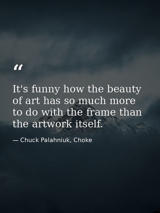 It's funny how the beauty of art has so much more to do with the frame than the artwork itself. — Chuck Palahniuk, Choke
