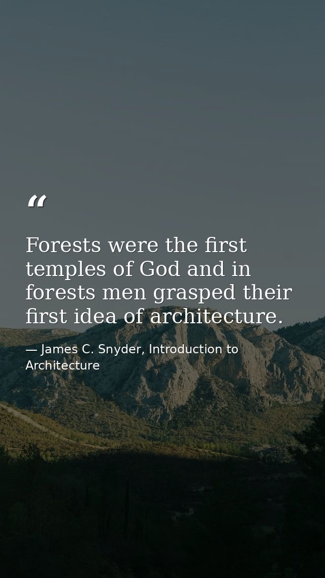 Forests were the first temples of God and in forests men grasped their first idea of architecture. — James C. Snyder, Introduction to Architecture