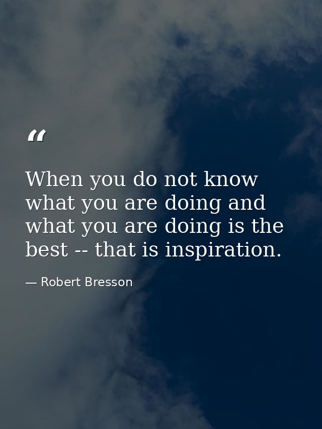 When you do not know what you are doing and what you are doing is the best -- that is inspiration. — Robert Bresson
