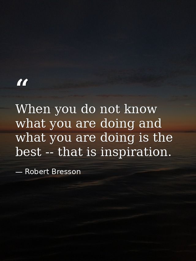 When you do not know what you are doing and what you are doing is the best -- that is inspiration. — Robert Bresson